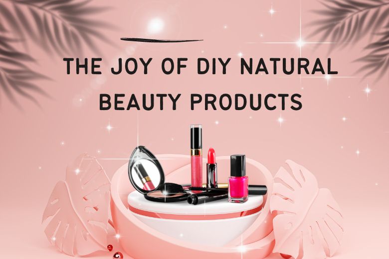 The Joy of DIY Natural Beauty Products
